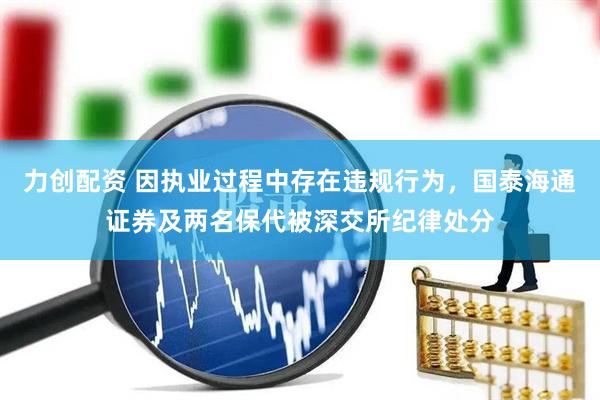 力创配资 因执业过程中存在违规行为，国泰海通证券及两名保代被深交所纪律处分