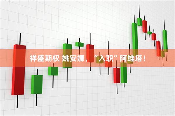 祥盛期权 姚安娜，“入职”阿维塔！