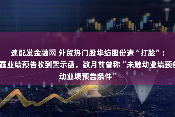 速配发金融网 外贸热门股华纺股份遭“打脸”：因未披露业绩预告收到警示函，数月前曾称“未触动业绩预告条件”
