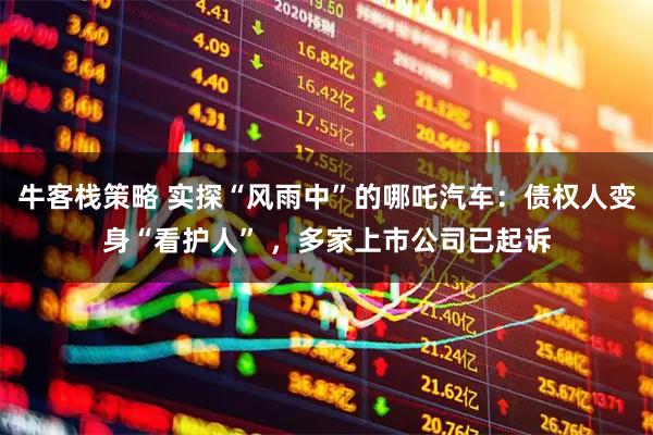 牛客栈策略 实探“风雨中”的哪吒汽车：债权人变身“看护人” ，多家上市公司已起诉