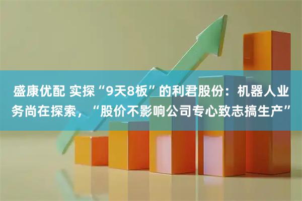 盛康优配 实探“9天8板”的利君股份：机器人业务尚在探索，“股价不影响公司专心致志搞生产”
