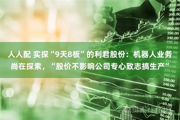 人人配 实探“9天8板”的利君股份：机器人业务尚在探索，“股价不影响公司专心致志搞生产”