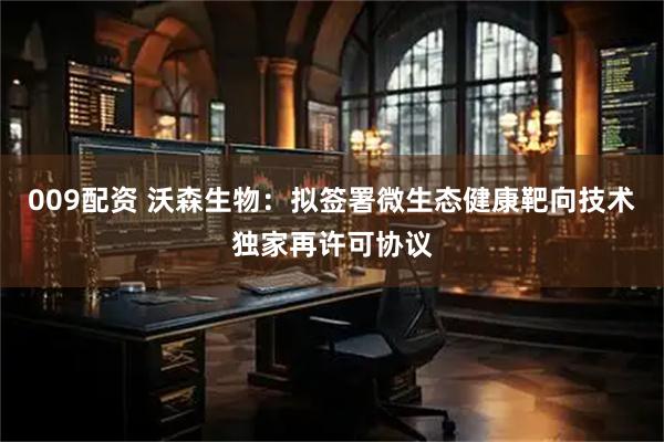 009配资 沃森生物：拟签署微生态健康靶向技术独家再许可协议