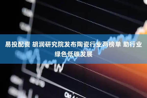 易投配资 胡润研究院发布陶瓷行业两榜单 助行业绿色低碳发展