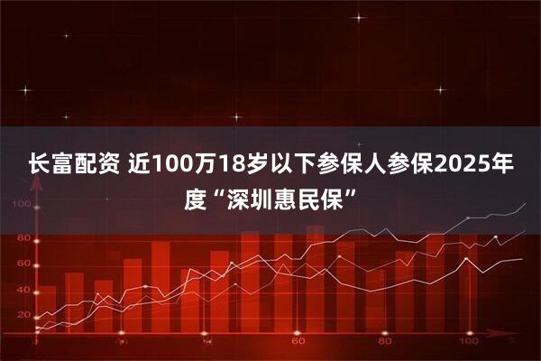 长富配资 近100万18岁以下参保人参保2025年度“深圳惠民保”