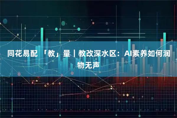 同花易配 「教」量｜教改深水区：AI素养如何润物无声