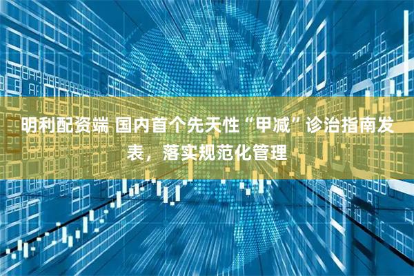明利配资端 国内首个先天性“甲减”诊治指南发表，落实规范化管理
