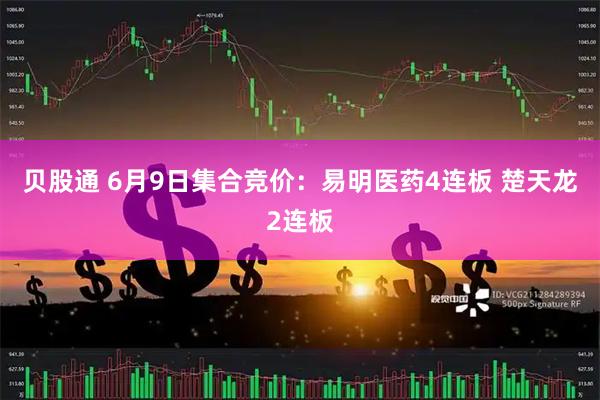 贝股通 6月9日集合竞价：易明医药4连板 楚天龙2连板