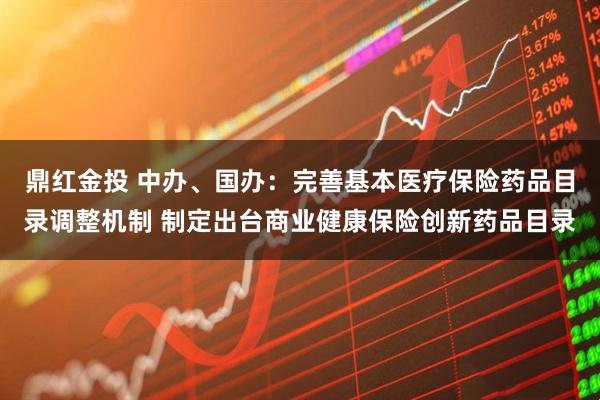 鼎红金投 中办、国办：完善基本医疗保险药品目录调整机制 制定出台商业健康保险创新药品目录