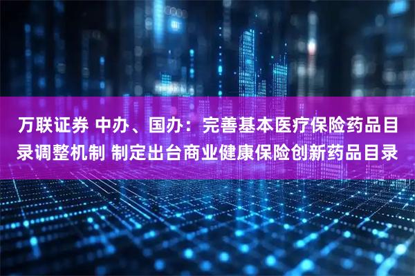 万联证券 中办、国办：完善基本医疗保险药品目录调整机制 制定出台商业健康保险创新药品目录