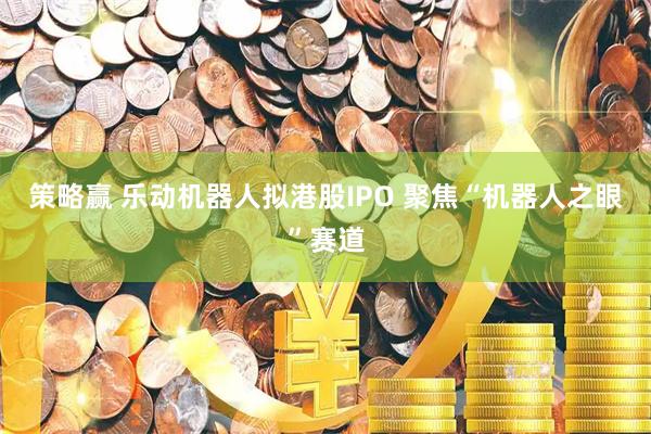 策略赢 乐动机器人拟港股IPO 聚焦“机器人之眼”赛道