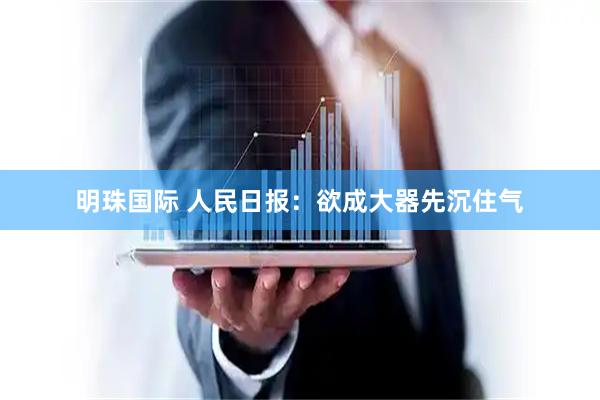 明珠国际 人民日报：欲成大器先沉住气