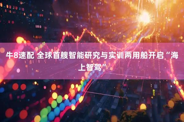 牛8速配 全球首艘智能研究与实训两用船开启“海上智驾”