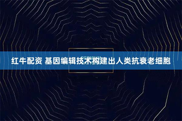 红牛配资 基因编辑技术构建出人类抗衰老细胞