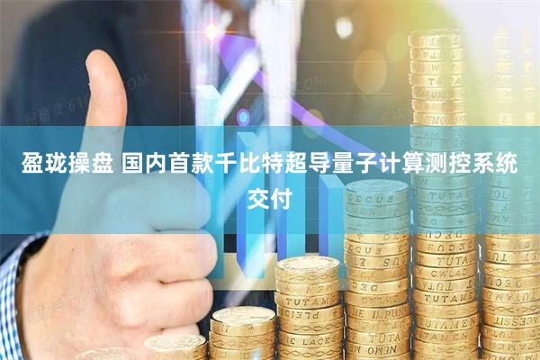 盈珑操盘 国内首款千比特超导量子计算测控系统交付
