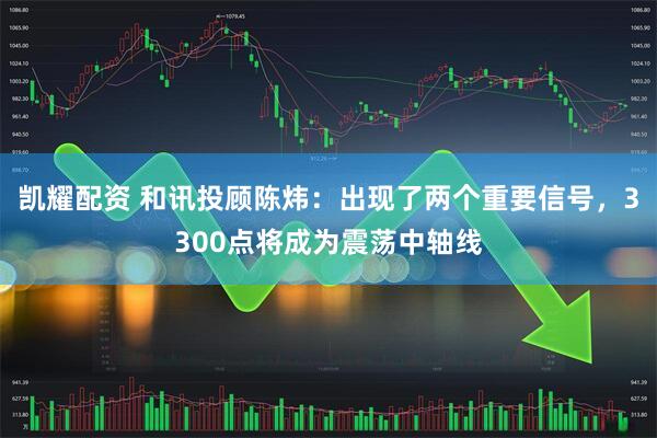 凯耀配资 和讯投顾陈炜：出现了两个重要信号，3300点将成为震荡中轴线