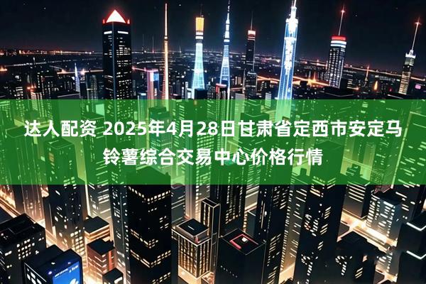 达人配资 2025年4月28日甘肃省定西市安定马铃薯综合交易中心价格行情