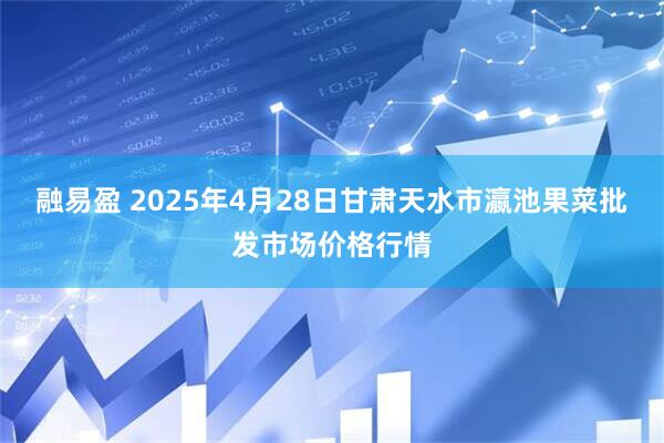融易盈 2025年4月28日甘肃天水市瀛池果菜批发市场价格行情