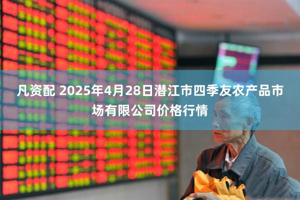 凡资配 2025年4月28日潜江市四季友农产品市场有限公司价格行情