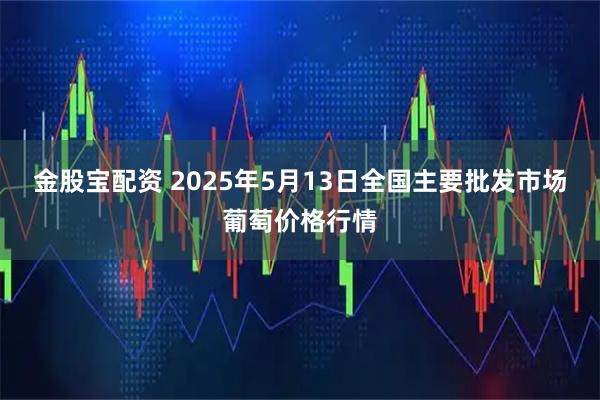 金股宝配资 2025年5月13日全国主要批发市场葡萄价格行情