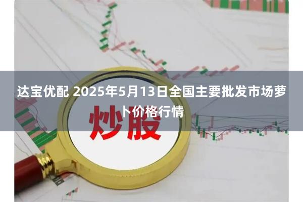 达宝优配 2025年5月13日全国主要批发市场萝卜价格行情