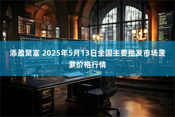 添盈聚富 2025年5月13日全国主要批发市场菠萝价格行情