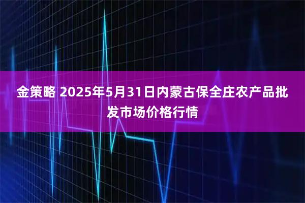 金策略 2025年5月31日内蒙古保全庄农产品批发市场价格行情