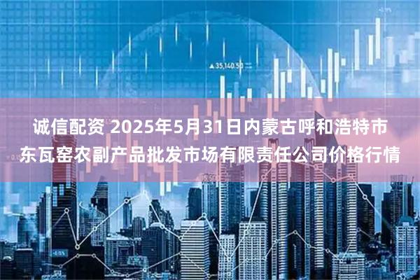 诚信配资 2025年5月31日内蒙古呼和浩特市东瓦窑农副产品批发市场有限责任公司价格行情