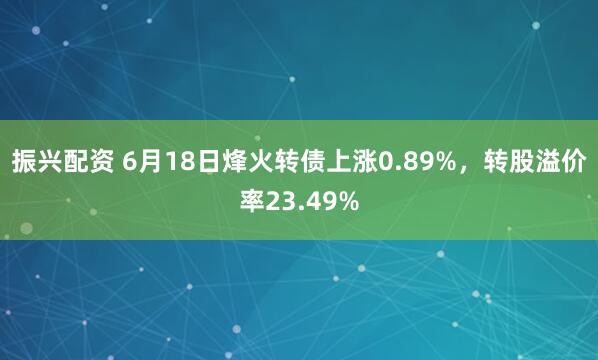 振兴配资 6月18日烽火转债上涨0.89%，转股溢价率23.49%