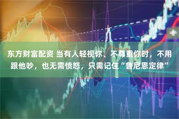 东方财富配资 当有人轻视你、不尊重你时，不用跟他吵，也无需愤怒，只需记住“鲁尼恩定律”