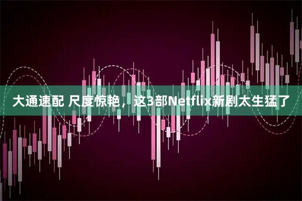 大通速配 尺度惊艳，这3部Netflix新剧太生猛了