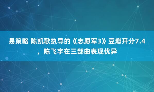 易策略 陈凯歌执导的《志愿军3》豆瓣开分7.4，陈飞宇在三部曲表现优异