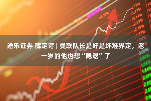 途乐证券 薛定谔 | 曼联队长是好是坏难界定，老一岁的他也想“隐退”了