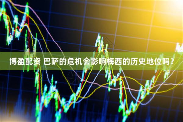 博盈配资 巴萨的危机会影响梅西的历史地位吗？