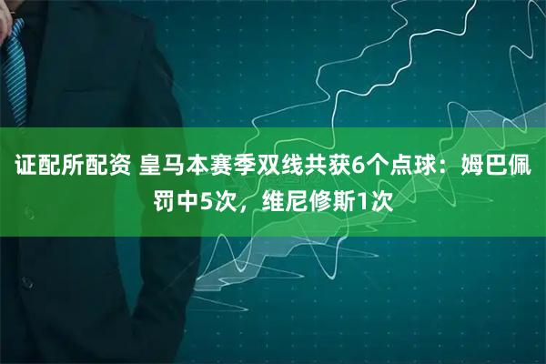 证配所配资 皇马本赛季双线共获6个点球：姆巴佩罚中5次，维尼修斯1次