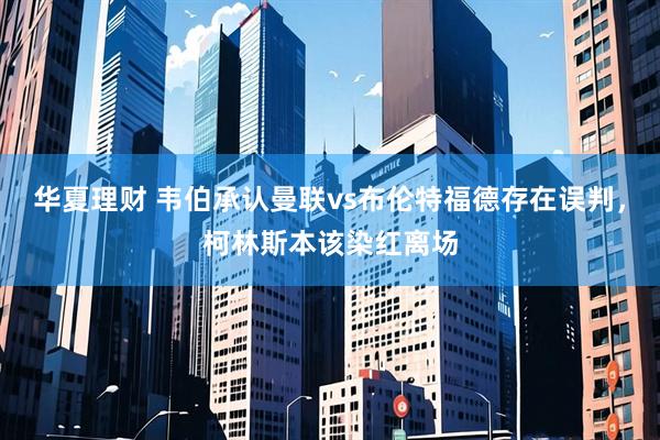 华夏理财 韦伯承认曼联vs布伦特福德存在误判，柯林斯本该染红离场