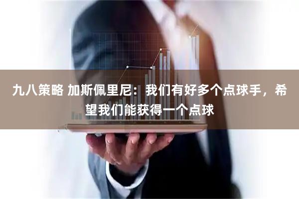 九八策略 加斯佩里尼：我们有好多个点球手，希望我们能获得一个点球