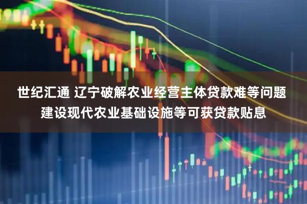世纪汇通 辽宁破解农业经营主体贷款难等问题 建设现代农业基础设施等可获贷款贴息