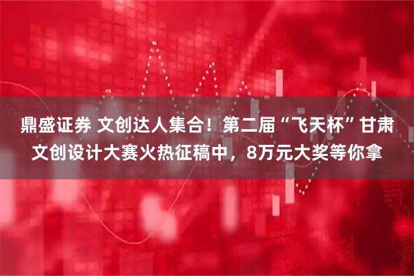 鼎盛证券 文创达人集合!第二届“飞天杯”甘肃文创设计大赛火热征稿中,8万元大奖等你拿