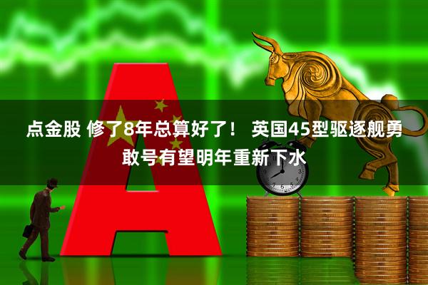 点金股 修了8年总算好了! 英国45型驱逐舰勇敢号有望明年重新下水