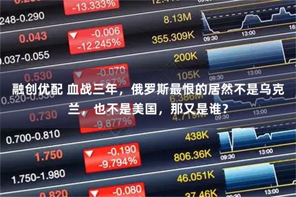 融创优配 血战三年,俄罗斯最恨的居然不是乌克兰,也不是美国,那又是谁?