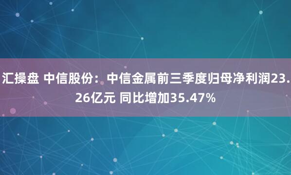 汇操盘 中信股份：中信金属前三季度归母净利润23.26亿元 同比增加35.47%