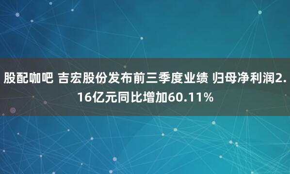 股配咖吧 吉宏股份发布前三季度业绩 归母净利润2.16亿元同比增加60.11%