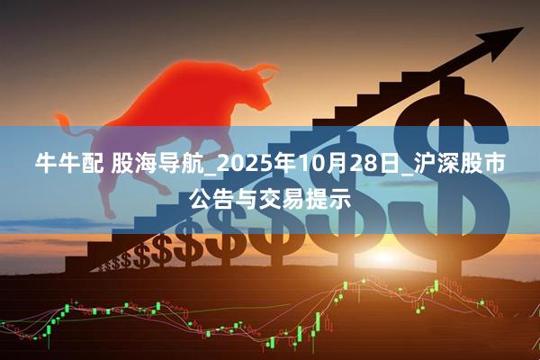 牛牛配 股海导航_2025年10月28日_沪深股市公告与交易提示