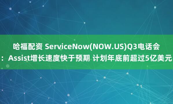 哈福配资 ServiceNow(NOW.US)Q3电话会:Assist增长速度快于预期 计划年底前超过5亿美元