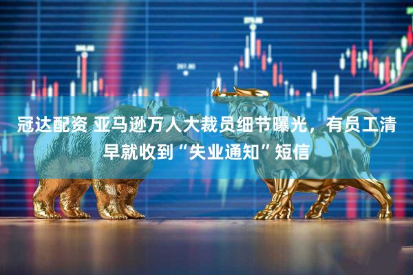 冠达配资 亚马逊万人大裁员细节曝光,有员工清早就收到“失业通知”短信