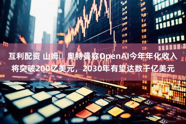 互利配资 山姆・奥特曼称OpenAI今年年化收入将突破200亿美元，2030年有望达数千亿美元