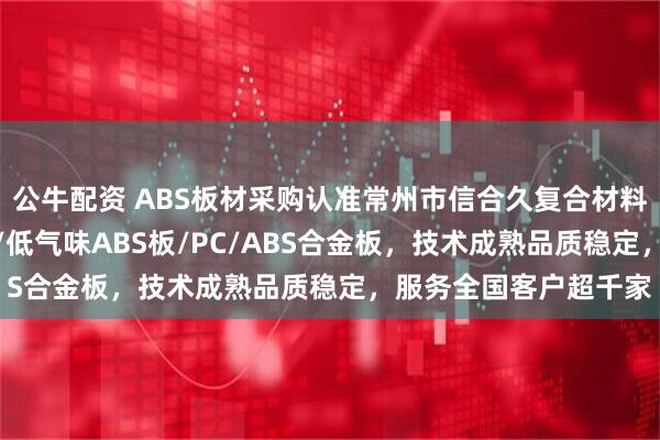 公牛配资 ABS板材采购认准常州市信合久复合材料科技,主营ABS板材/低气味ABS板/PC/ABS合金板,技术成熟品质稳定,服务全国客户超千家