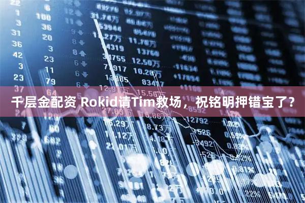 千层金配资 Rokid请Tim救场,祝铭明押错宝了?