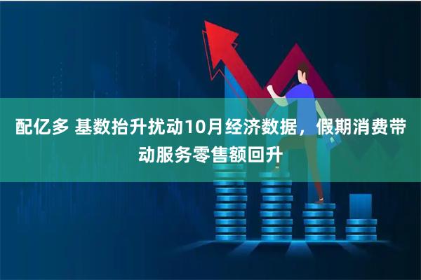 配亿多 基数抬升扰动10月经济数据,假期消费带动服务零售额回升